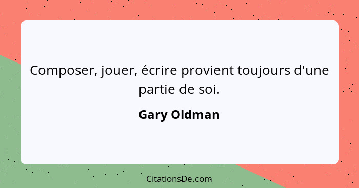 Composer, jouer, écrire provient toujours d'une partie de soi.... - Gary Oldman