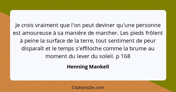 Je crois vraiment que l'on peut deviner qu'une personne est amoureuse à sa manière de marcher. Les pieds frôlent à peine la surface... - Henning Mankell