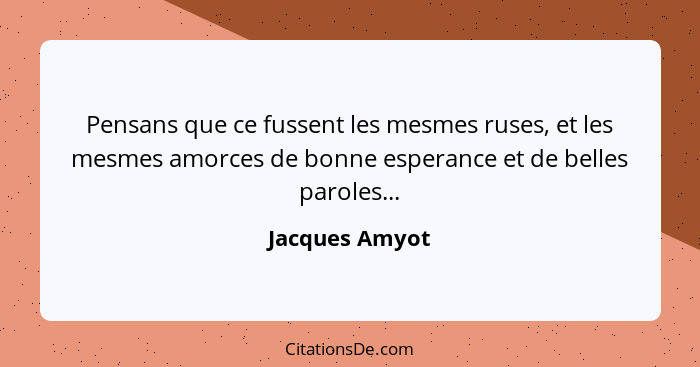 Pensans que ce fussent les mesmes ruses, et les mesmes amorces de bonne esperance et de belles paroles...... - Jacques Amyot