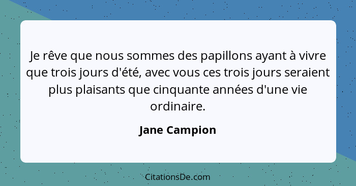 Je rêve que nous sommes des papillons ayant à vivre que trois jours d'été, avec vous ces trois jours seraient plus plaisants que cinqua... - Jane Campion