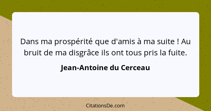 Dans ma prospérité que d'amis à ma suite ! Au bruit de ma disgrâce ils ont tous pris la fuite.... - Jean-Antoine du Cerceau