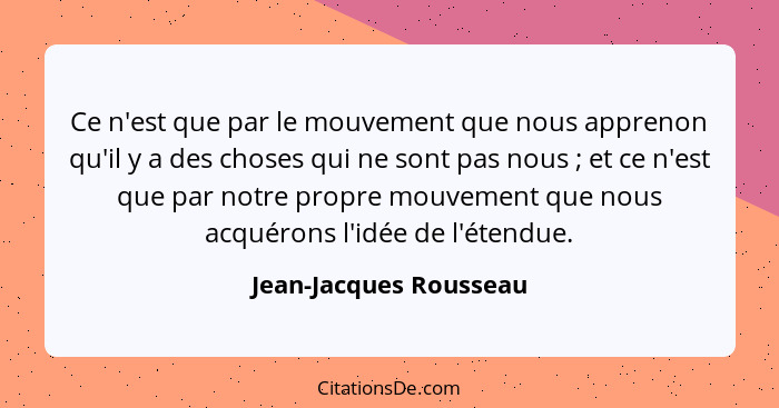 Ce n'est que par le mouvement que nous apprenon qu'il y a des choses qui ne sont pas nous ; et ce n'est que par notre pro... - Jean-Jacques Rousseau