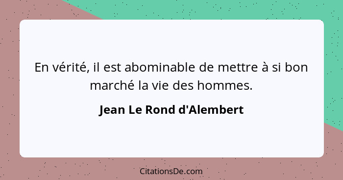 En vérité, il est abominable de mettre à si bon marché la vie des hommes.... - Jean Le Rond d'Alembert