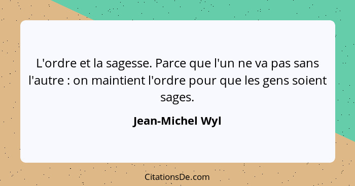 L'ordre et la sagesse. Parce que l'un ne va pas sans l'autre : on maintient l'ordre pour que les gens soient sages.... - Jean-Michel Wyl