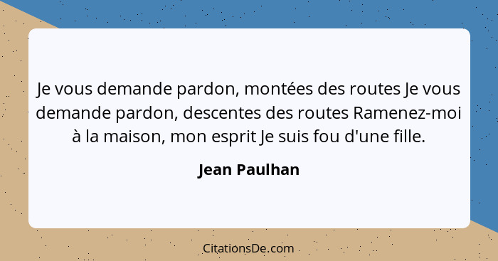 Je vous demande pardon, montées des routes Je vous demande pardon, descentes des routes Ramenez-moi à la maison, mon esprit Je suis fou... - Jean Paulhan