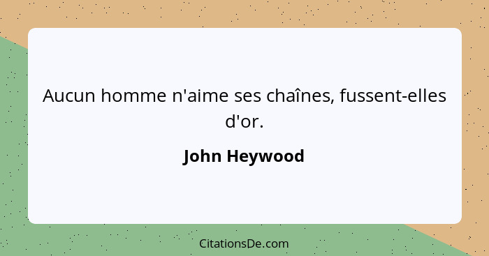 Aucun homme n'aime ses chaînes, fussent-elles d'or.... - John Heywood