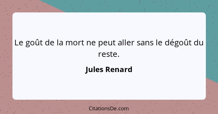 Le goût de la mort ne peut aller sans le dégoût du reste.... - Jules Renard