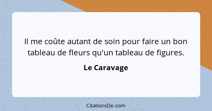 Il me coûte autant de soin pour faire un bon tableau de fleurs qu'un tableau de figures.... - Le Caravage