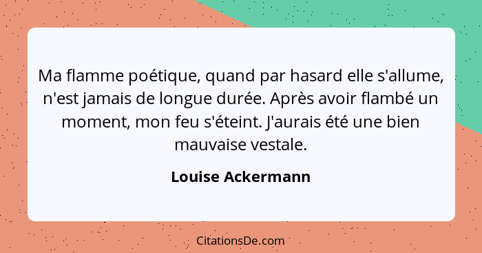 Ma flamme poétique, quand par hasard elle s'allume, n'est jamais de longue durée. Après avoir flambé un moment, mon feu s'éteint. J... - Louise Ackermann