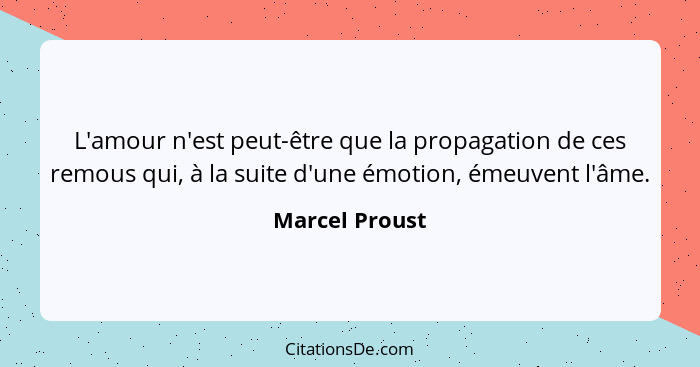 L'amour n'est peut-être que la propagation de ces remous qui, à la suite d'une émotion, émeuvent l'âme.... - Marcel Proust