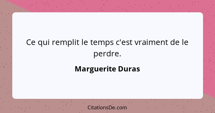 Ce qui remplit le temps c'est vraiment de le perdre.... - Marguerite Duras