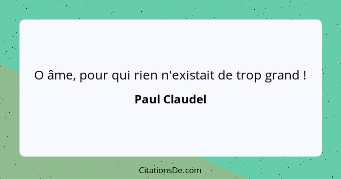 O âme, pour qui rien n'existait de trop grand !... - Paul Claudel