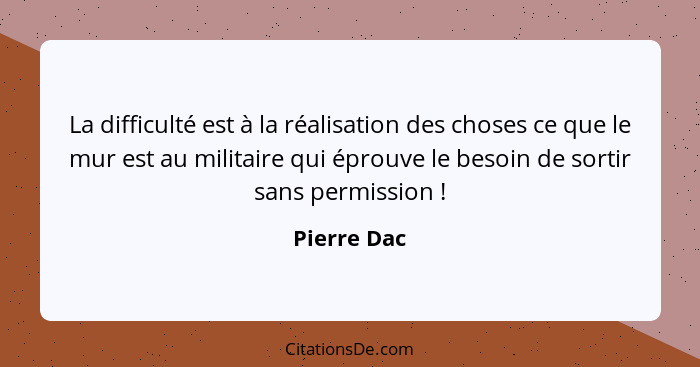 La difficulté est à la réalisation des choses ce que le mur est au militaire qui éprouve le besoin de sortir sans permission !... - Pierre Dac