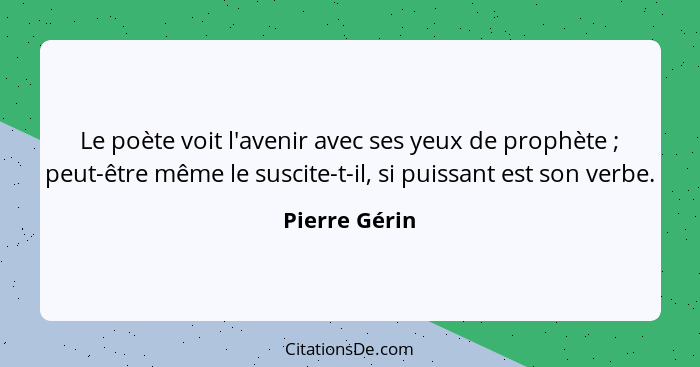 Le poète voit l'avenir avec ses yeux de prophète ; peut-être même le suscite-t-il, si puissant est son verbe.... - Pierre Gérin