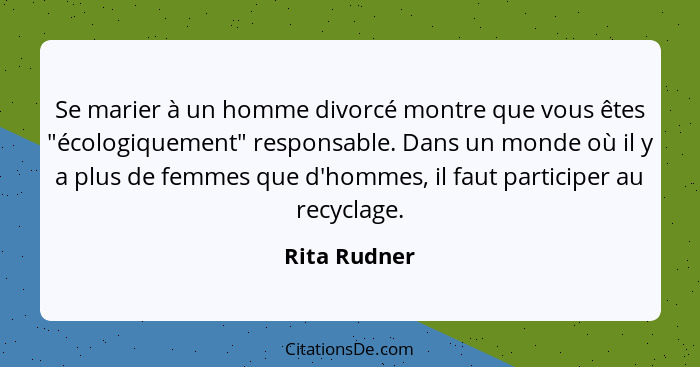 Se marier à un homme divorcé montre que vous êtes "écologiquement" responsable. Dans un monde où il y a plus de femmes que d'hommes, il... - Rita Rudner