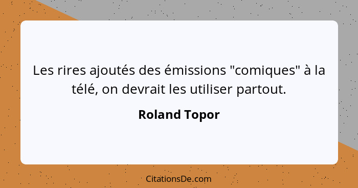 Les rires ajoutés des émissions "comiques" à la télé, on devrait les utiliser partout.... - Roland Topor