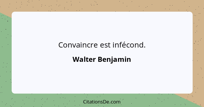 Convaincre est infécond.... - Walter Benjamin