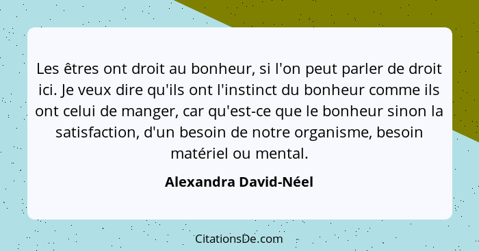 Les êtres ont droit au bonheur, si l'on peut parler de droit ici. Je veux dire qu'ils ont l'instinct du bonheur comme ils ont c... - Alexandra David-Néel