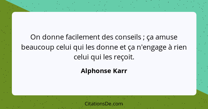 On donne facilement des conseils ; ça amuse beaucoup celui qui les donne et ça n'engage à rien celui qui les reçoit.... - Alphonse Karr