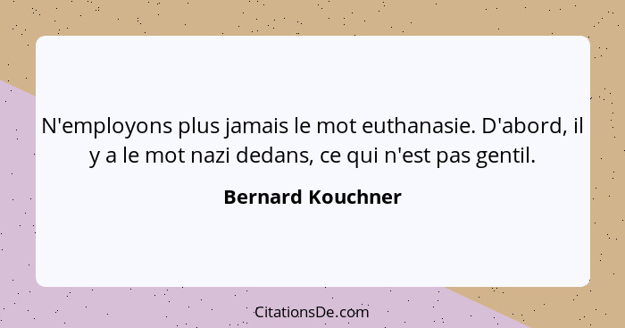 N'employons plus jamais le mot euthanasie. D'abord, il y a le mot nazi dedans, ce qui n'est pas gentil.... - Bernard Kouchner