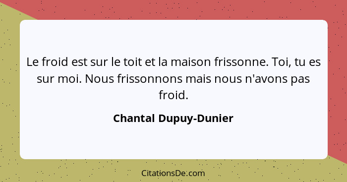 Le froid est sur le toit et la maison frissonne. Toi, tu es sur moi. Nous frissonnons mais nous n'avons pas froid.... - Chantal Dupuy-Dunier