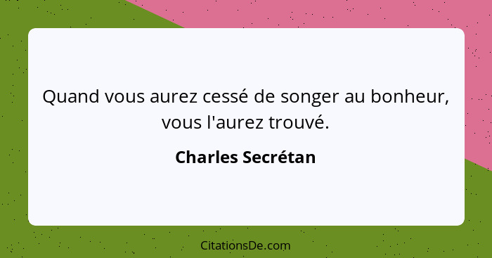 Quand vous aurez cessé de songer au bonheur, vous l'aurez trouvé.... - Charles Secrétan