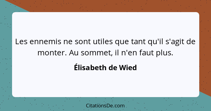 Les ennemis ne sont utiles que tant qu'il s'agit de monter. Au sommet, il n'en faut plus.... - Élisabeth de Wied