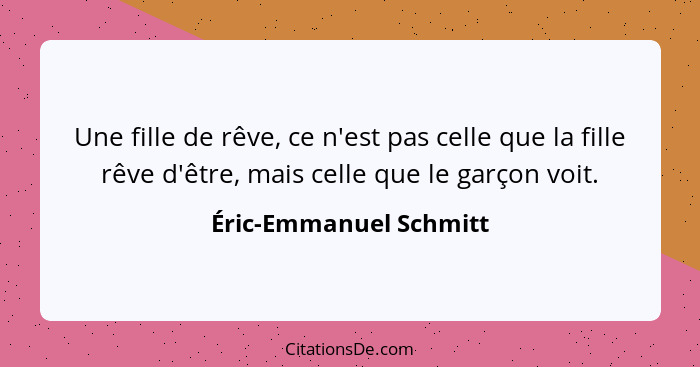 Une fille de rêve, ce n'est pas celle que la fille rêve d'être, mais celle que le garçon voit.... - Éric-Emmanuel Schmitt