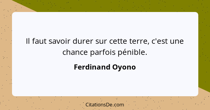 Il faut savoir durer sur cette terre, c'est une chance parfois pénible.... - Ferdinand Oyono