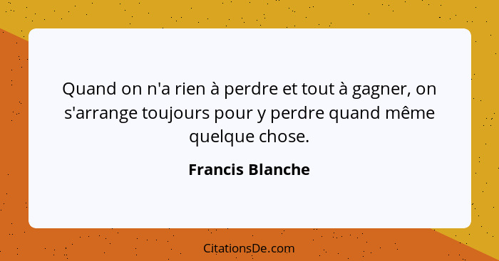 Quand on n'a rien à perdre et tout à gagner, on s'arrange toujours pour y perdre quand même quelque chose.... - Francis Blanche