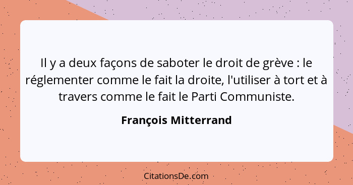 Il y a deux façons de saboter le droit de grève : le réglementer comme le fait la droite, l'utiliser à tort et à travers co... - François Mitterrand