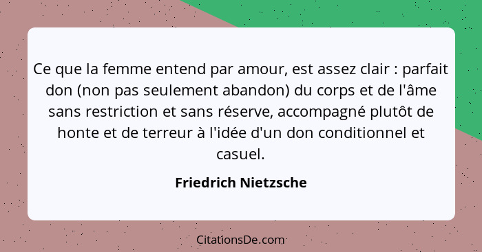 Ce que la femme entend par amour, est assez clair : parfait don (non pas seulement abandon) du corps et de l'âme sans restr... - Friedrich Nietzsche