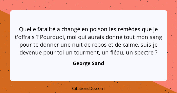 Quelle fatalité a changé en poison les remèdes que je t'offrais ? Pourquoi, moi qui aurais donné tout mon sang pour te donner une n... - George Sand