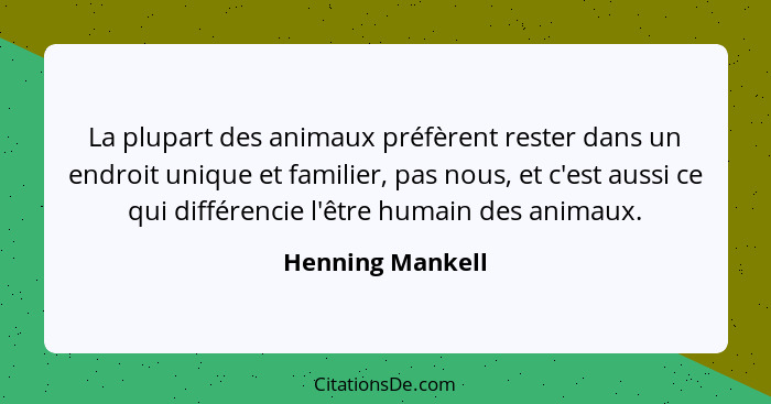 La plupart des animaux préfèrent rester dans un endroit unique et familier, pas nous, et c'est aussi ce qui différencie l'être humai... - Henning Mankell