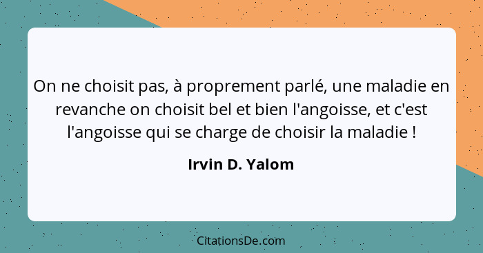 On ne choisit pas, à proprement parlé, une maladie en revanche on choisit bel et bien l'angoisse, et c'est l'angoisse qui se charge d... - Irvin D. Yalom