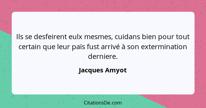 Ils se desfeirent eulx mesmes, cuidans bien pour tout certain que leur païs fust arrivé à son extermination derniere.... - Jacques Amyot