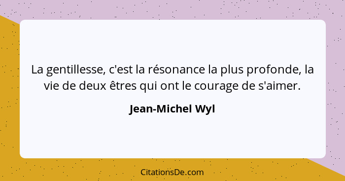 La gentillesse, c'est la résonance la plus profonde, la vie de deux êtres qui ont le courage de s'aimer.... - Jean-Michel Wyl