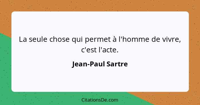 La seule chose qui permet à l'homme de vivre, c'est l'acte.... - Jean-Paul Sartre