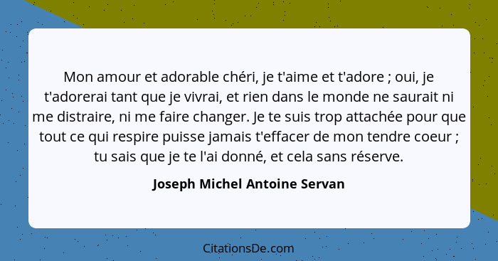 Mon amour et adorable chéri, je t'aime et t'adore ; oui, je t'adorerai tant que je vivrai, et rien dans le monde n... - Joseph Michel Antoine Servan