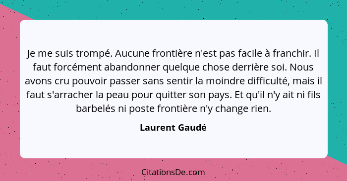 Je me suis trompé. Aucune frontière n'est pas facile à franchir. Il faut forcément abandonner quelque chose derrière soi. Nous avons c... - Laurent Gaudé