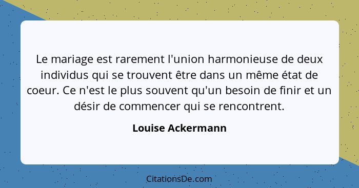 Le mariage est rarement l'union harmonieuse de deux individus qui se trouvent être dans un même état de coeur. Ce n'est le plus sou... - Louise Ackermann