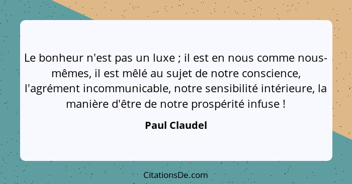 Le bonheur n'est pas un luxe ; il est en nous comme nous- mêmes, il est mêlé au sujet de notre conscience, l'agrément incommunicab... - Paul Claudel