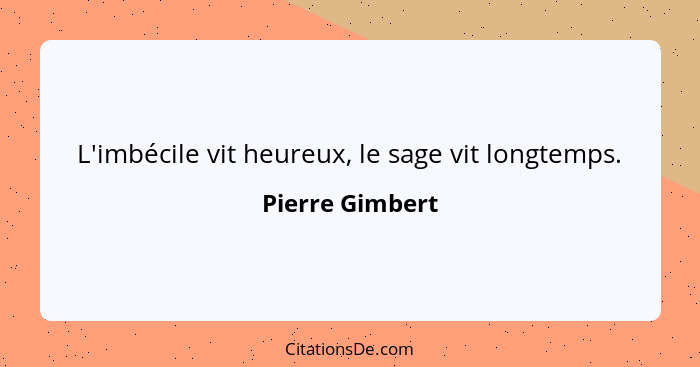 L'imbécile vit heureux, le sage vit longtemps.... - Pierre Gimbert