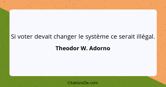 Si voter devait changer le système ce serait illégal.... - Theodor W. Adorno