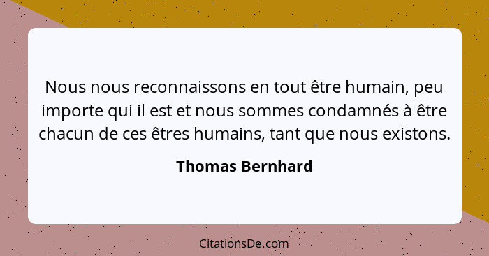 Nous nous reconnaissons en tout être humain, peu importe qui il est et nous sommes condamnés à être chacun de ces êtres humains, tan... - Thomas Bernhard