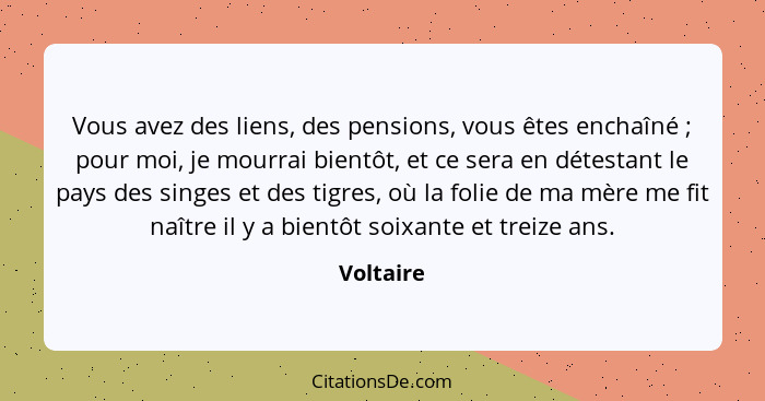 Vous avez des liens, des pensions, vous êtes enchaîné ; pour moi, je mourrai bientôt, et ce sera en détestant le pays des singes et de... - Voltaire