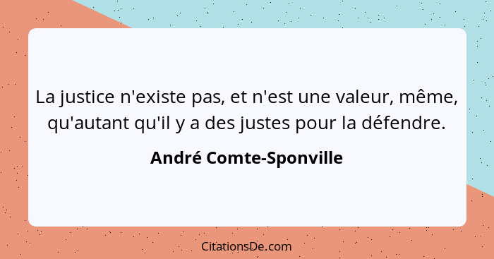 La justice n'existe pas, et n'est une valeur, même, qu'autant qu'il y a des justes pour la défendre.... - André Comte-Sponville