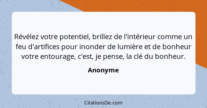 Révélez votre potentiel, brillez de l'intérieur comme un feu d'artifices pour inonder de lumière et de bonheur votre entourage, c'est, je pe... - Anonyme