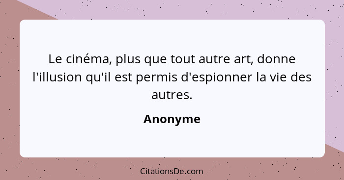 Le cinéma, plus que tout autre art, donne l'illusion qu'il est permis d'espionner la vie des autres.... - Anonyme