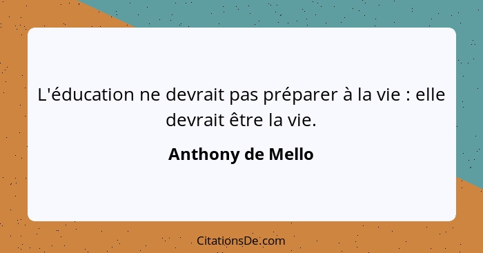 L'éducation ne devrait pas préparer à la vie : elle devrait être la vie.... - Anthony de Mello